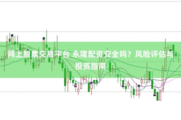网上股票交易平台 永隆配资安全吗？风险评估与投资指南
