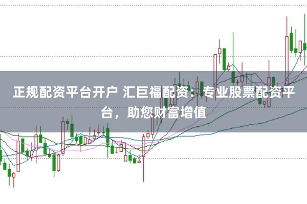 正规配资平台开户 汇巨福配资：专业股票配资平台，助您财富增值