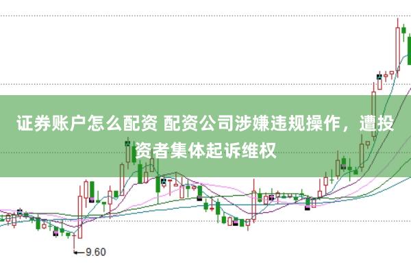 证券账户怎么配资 配资公司涉嫌违规操作，遭投资者集体起诉维权