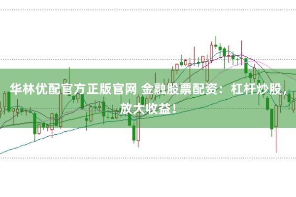 华林优配官方正版官网 金融股票配资：杠杆炒股，放大收益！