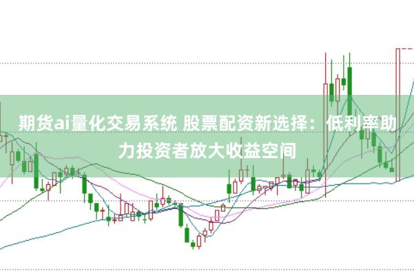 期货ai量化交易系统 股票配资新选择：低利率助力投资者放大收益空间