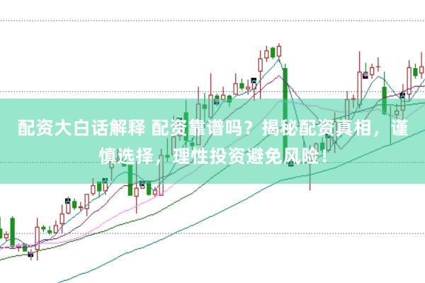 配资大白话解释 配资靠谱吗？揭秘配资真相，谨慎选择，理性投资避免风险！