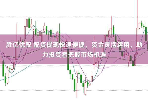 胜亿优配 配资提现快速便捷，资金灵活运用，助力投资者把握市场机遇