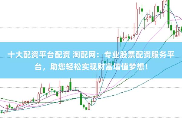 十大配资平台配资 淘配网：专业股票配资服务平台，助您轻松实现财富增值梦想！