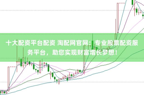十大配资平台配资 淘配网官网：专业股票配资服务平台，助您实现财富增长梦想！