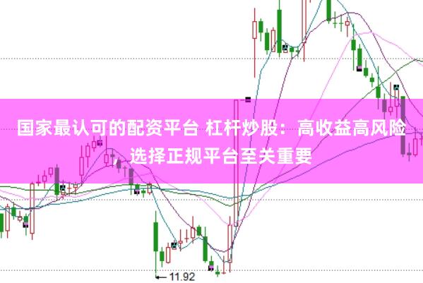 国家最认可的配资平台 杠杆炒股：高收益高风险，选择正规平台至关重要