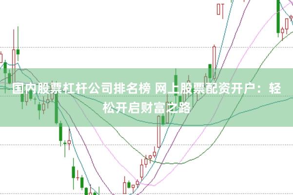 国内股票杠杆公司排名榜 网上股票配资开户：轻松开启财富之路