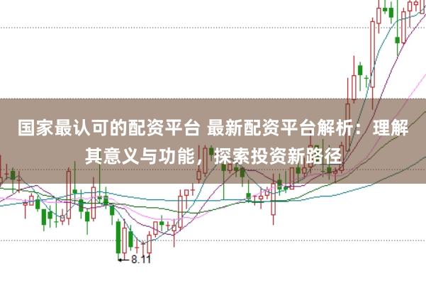 国家最认可的配资平台 最新配资平台解析：理解其意义与功能，探索投资新路径
