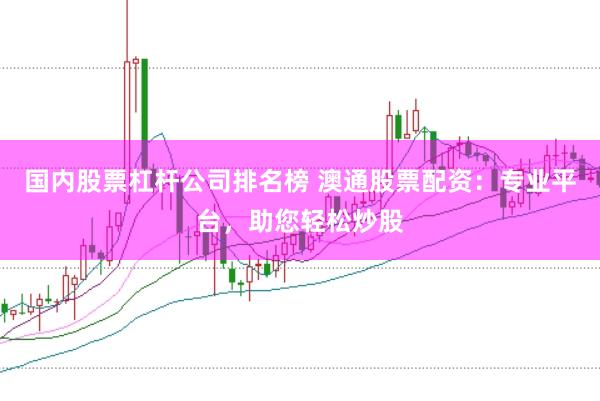 国内股票杠杆公司排名榜 澳通股票配资：专业平台，助您轻松炒股