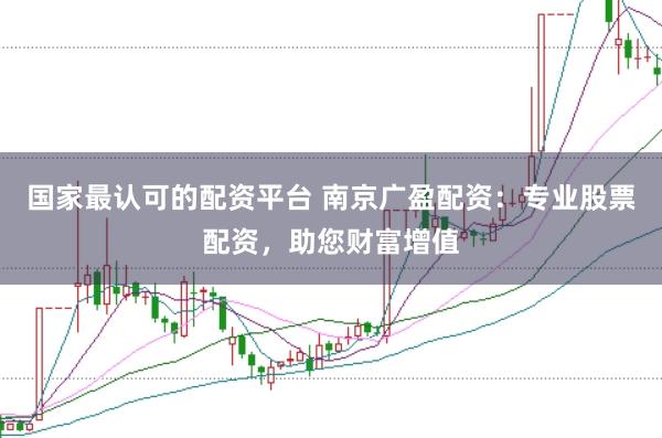 国家最认可的配资平台 南京广盈配资：专业股票配资，助您财富增值