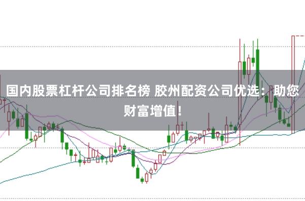 国内股票杠杆公司排名榜 胶州配资公司优选：助您财富增值！