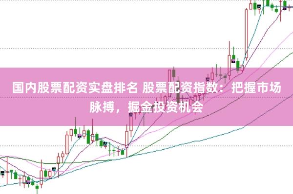 国内股票配资实盘排名 股票配资指数：把握市场脉搏，掘金投资机会