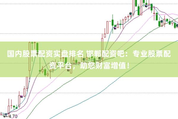 国内股票配资实盘排名 邯郸配资吧：专业股票配资平台，助您财富增值！