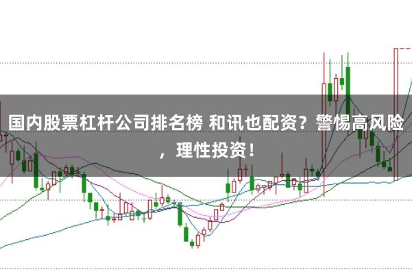 国内股票杠杆公司排名榜 和讯也配资？警惕高风险，理性投资！