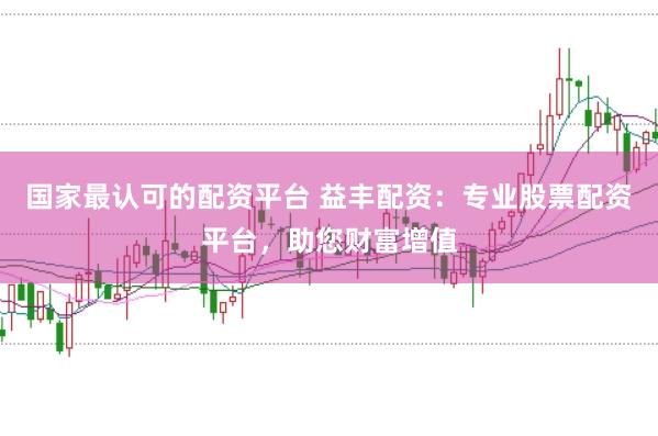 国家最认可的配资平台 益丰配资：专业股票配资平台，助您财富增值