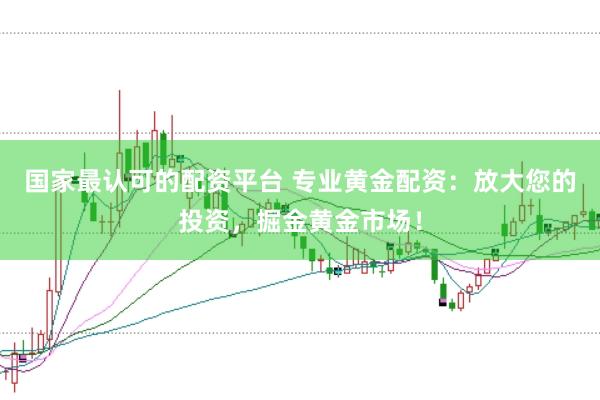 国家最认可的配资平台 专业黄金配资：放大您的投资，掘金黄金市场！