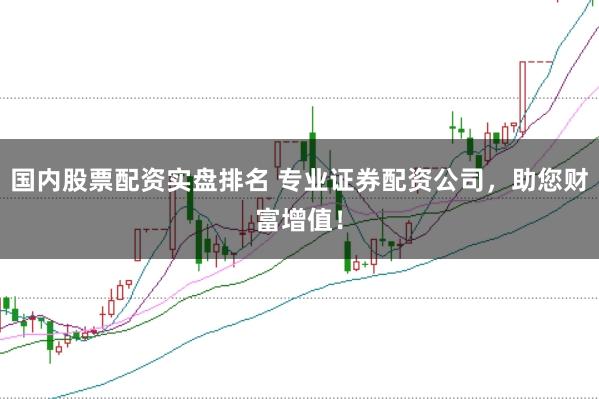 国内股票配资实盘排名 专业证券配资公司，助您财富增值！