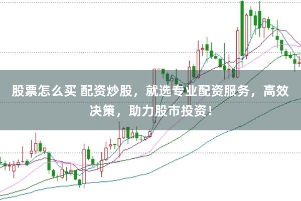 股票怎么买 配资炒股，就选专业配资服务，高效决策，助力股市投资！