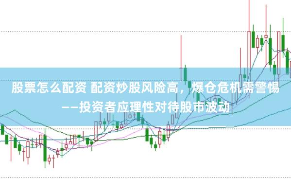 股票怎么配资 配资炒股风险高，爆仓危机需警惕——投资者应理性对待股市波动