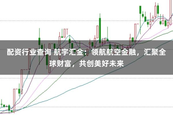 配资行业查询 航宇汇金：领航航空金融，汇聚全球财富，共创美好未来