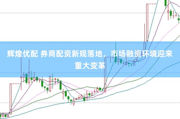 辉煌优配 券商配资新规落地，市场融资环境迎来重大变革