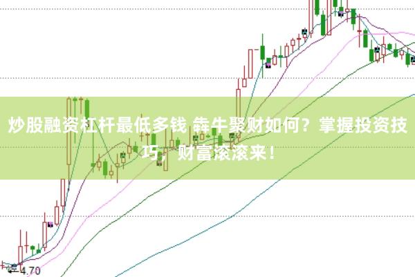 炒股融资杠杆最低多钱 犇牛聚财如何？掌握投资技巧，财富滚滚来！