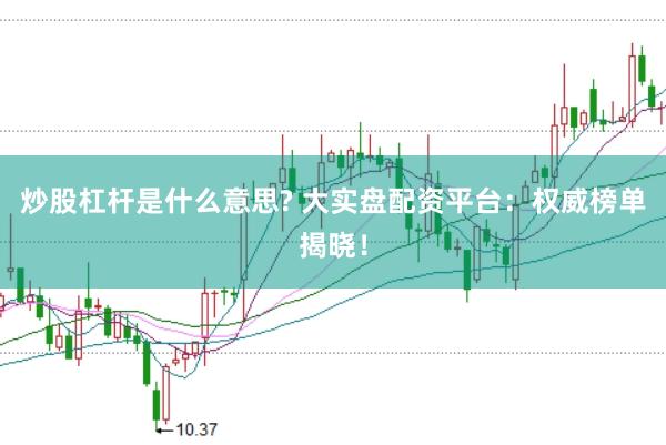 炒股杠杆是什么意思? 大实盘配资平台：权威榜单揭晓！