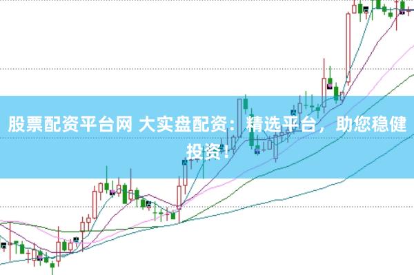 股票配资平台网 大实盘配资：精选平台，助您稳健投资！