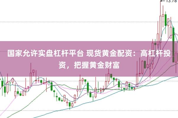 国家允许实盘杠杆平台 现货黄金配资：高杠杆投资，把握黄金财富