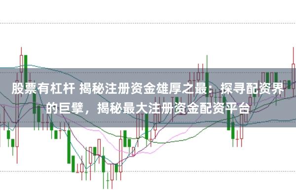 股票有杠杆 揭秘注册资金雄厚之最：探寻配资界的巨擘，揭秘最大注册资金配资平台