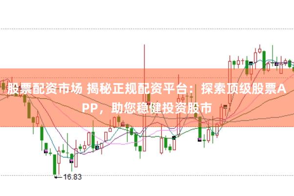 股票配资市场 揭秘正规配资平台：探索顶级股票APP，助您稳健投资股市