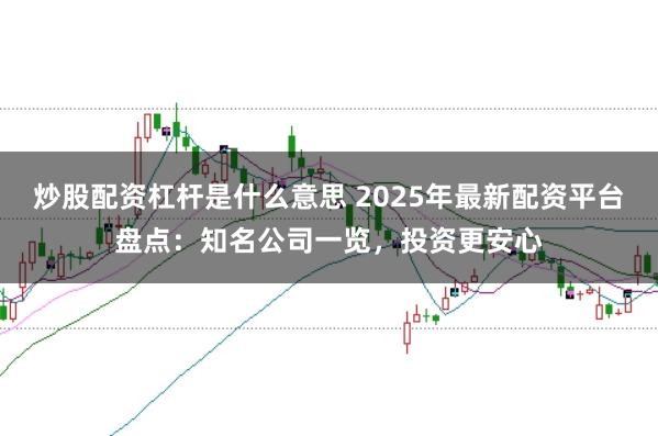 炒股配资杠杆是什么意思 2025年最新配资平台盘点：知名公司一览，投资更安心
