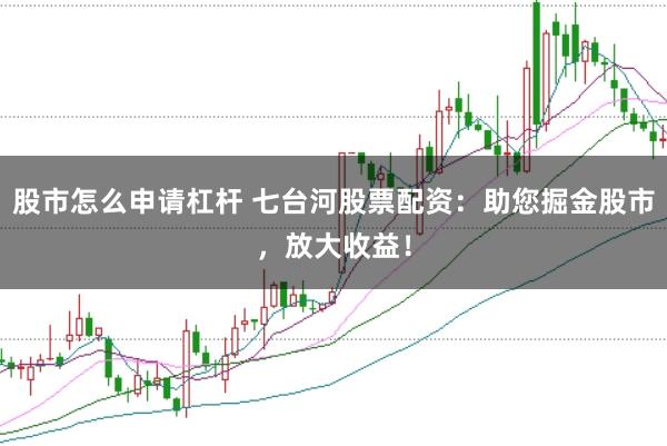 股市怎么申请杠杆 七台河股票配资：助您掘金股市，放大收益！