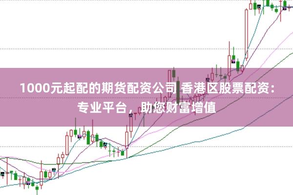 1000元起配的期货配资公司 香港区股票配资：专业平台，助您财富增值