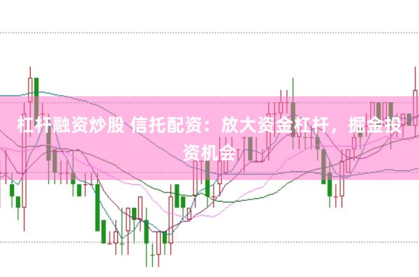 杠杆融资炒股 信托配资：放大资金杠杆，掘金投资机会