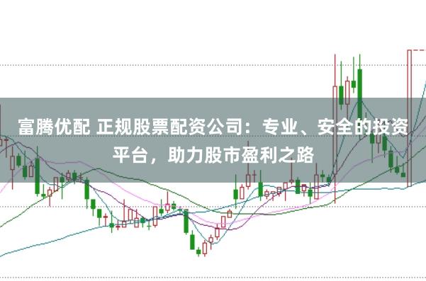 富腾优配 正规股票配资公司：专业、安全的投资平台，助力股市盈利之路