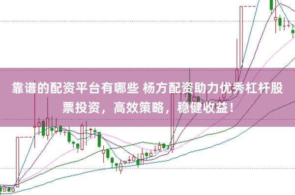 靠谱的配资平台有哪些 杨方配资助力优秀杠杆股票投资，高效策略，稳健收益！