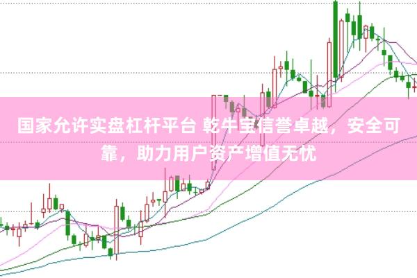 国家允许实盘杠杆平台 乾牛宝信誉卓越，安全可靠，助力用户资产增值无忧