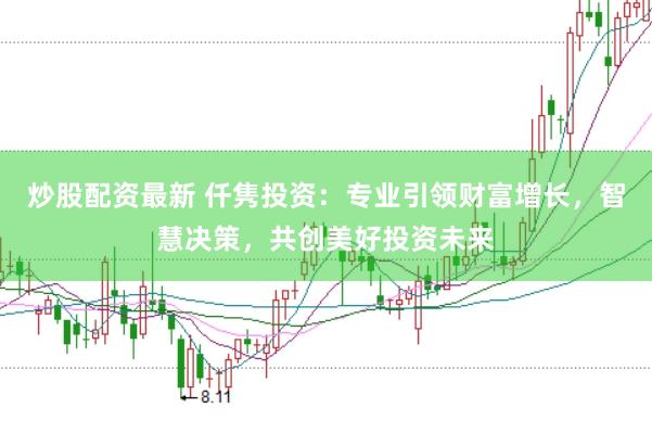 炒股配资最新 仟隽投资：专业引领财富增长，智慧决策，共创美好投资未来