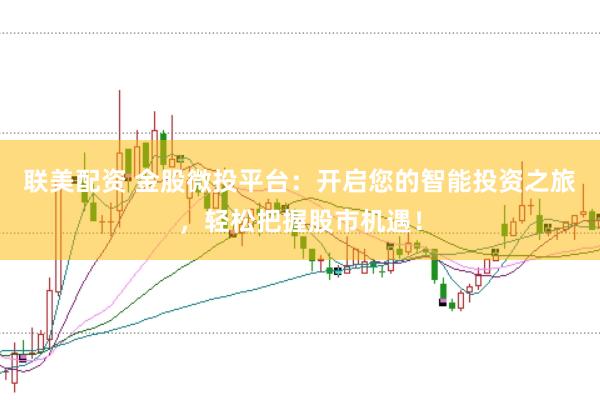 联美配资 金股微投平台：开启您的智能投资之旅，轻松把握股市机遇！