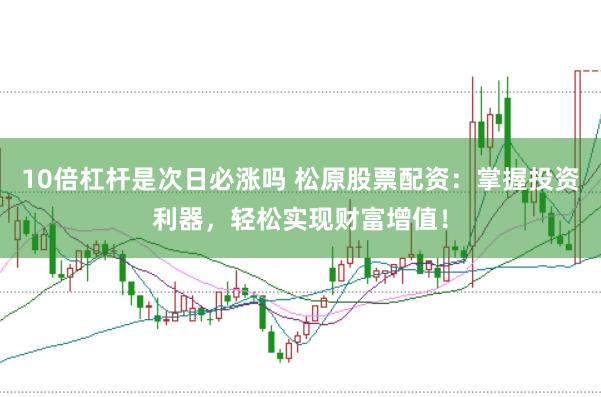 10倍杠杆是次日必涨吗 松原股票配资：掌握投资利器，轻松实现财富增值！