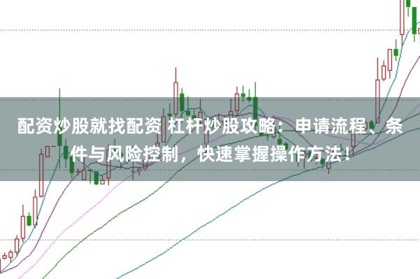 配资炒股就找配资 杠杆炒股攻略：申请流程、条件与风险控制，快速掌握操作方法！