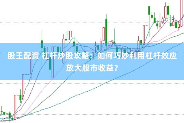 股王配资 杠杆炒股攻略：如何巧妙利用杠杆效应放大股市收益？