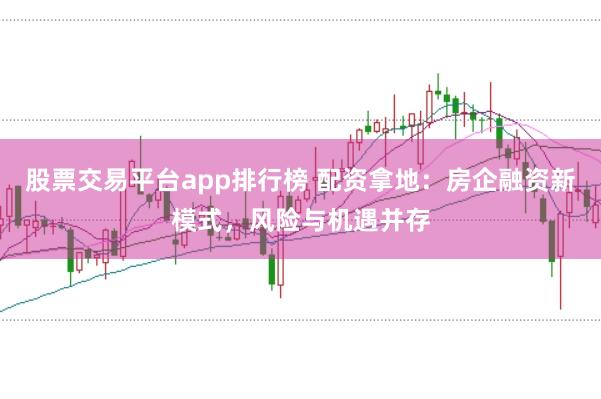 股票交易平台app排行榜 配资拿地：房企融资新模式，风险与机遇并存