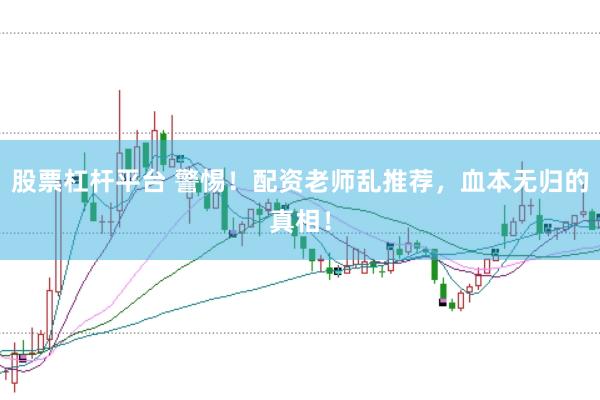 股票杠杆平台 警惕！配资老师乱推荐，血本无归的真相！