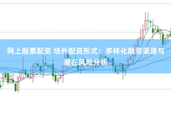 网上股票配资 场外配资形式：多样化融资渠道与潜在风险分析