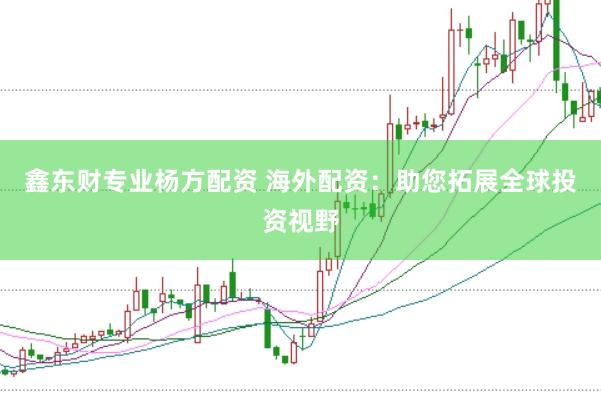 鑫东财专业杨方配资 海外配资：助您拓展全球投资视野
