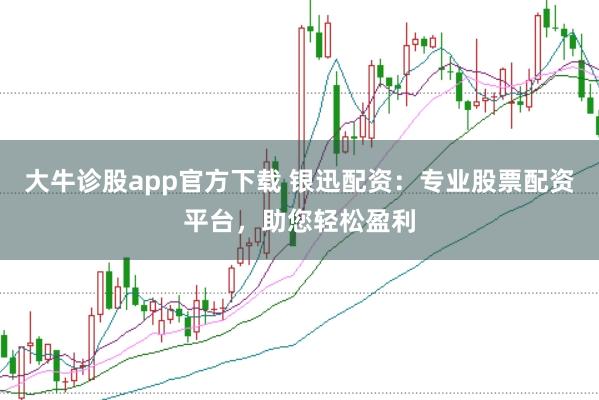 大牛诊股app官方下载 银迅配资：专业股票配资平台，助您轻松盈利