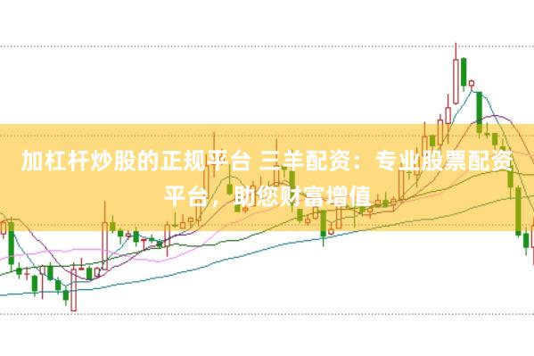 加杠杆炒股的正规平台 三羊配资：专业股票配资平台，助您财富增值