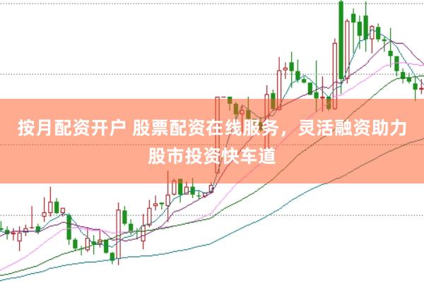 按月配资开户 股票配资在线服务，灵活融资助力股市投资快车道
